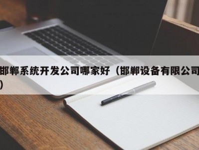 邯郸系统开发公司哪家好（邯郸设备有限公司）
