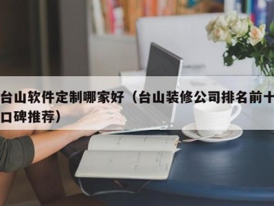 台山软件定制哪家好（台山装修公司排名前十口碑推荐）