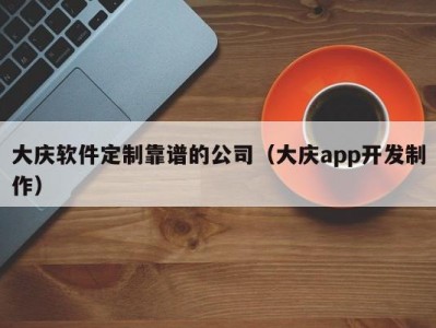 大庆软件定制靠谱的公司（大庆app开发制作）