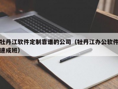 牡丹江软件定制靠谱的公司（牡丹江办公软件速成班）