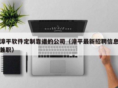 漳平软件定制靠谱的公司（漳平最新招聘信息兼职）