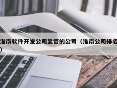 淮南软件开发公司靠谱的公司（淮南公司排名）