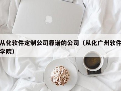 从化软件定制公司靠谱的公司（从化广州软件学院）