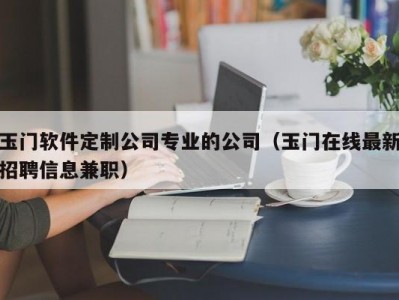 玉门软件定制公司专业的公司（玉门在线最新招聘信息兼职）