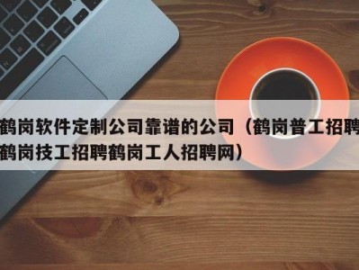 鹤岗软件定制公司靠谱的公司（鹤岗普工招聘鹤岗技工招聘鹤岗工人招聘网）