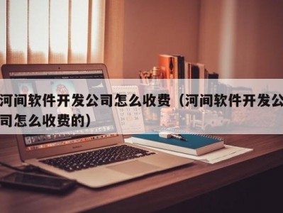 河间软件开发公司怎么收费（河间软件开发公司怎么收费的）