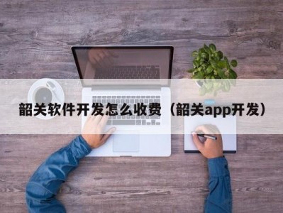 韶关软件开发怎么收费（韶关app开发）