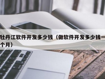 牡丹江软件开发多少钱（做软件开发多少钱一个月）