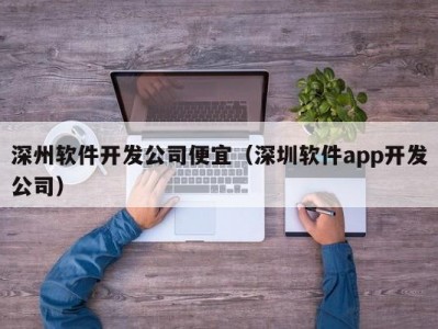 深州软件开发公司便宜（深圳软件app开发公司）