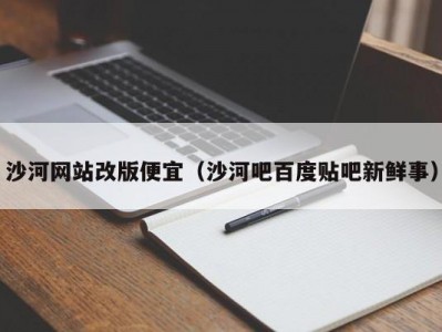 沙河网站改版便宜（沙河吧百度贴吧新鲜事）
