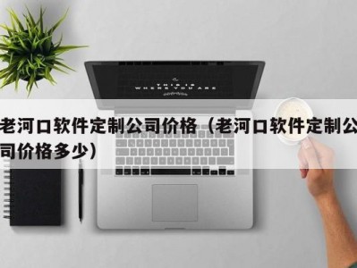老河口软件定制公司价格（老河口软件定制公司价格多少）