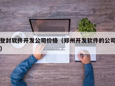 登封软件开发公司价格（郑州开发软件的公司）