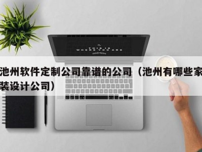 池州软件定制公司靠谱的公司（池州有哪些家装设计公司）