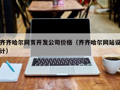齐齐哈尔网页开发公司价格（齐齐哈尔网站设计）
