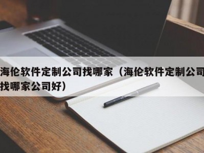 海伦软件定制公司找哪家（海伦软件定制公司找哪家公司好）