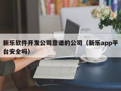 新乐软件开发公司靠谱的公司（新乐app平台安全吗）