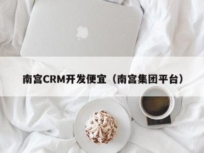 南宫CRM开发便宜（南宫集团平台）