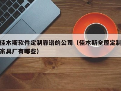佳木斯软件定制靠谱的公司（佳木斯全屋定制家具厂有哪些）