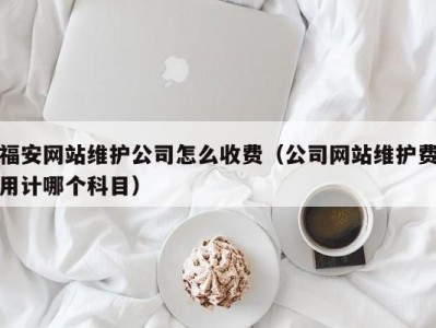 福安网站维护公司怎么收费（公司网站维护费用计哪个科目）