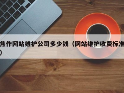 焦作网站维护公司多少钱（网站维护收费标准）