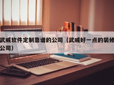 武威软件定制靠谱的公司（武威好一点的装修公司）