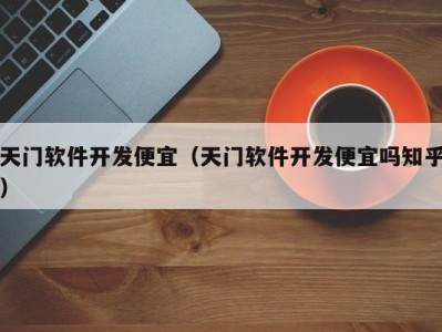 天门软件开发便宜（天门软件开发便宜吗知乎）