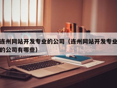 连州网站开发专业的公司（连州网站开发专业的公司有哪些）