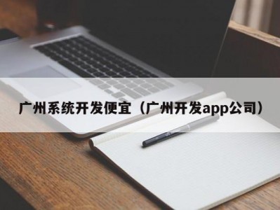 广州系统开发便宜（广州开发app公司）