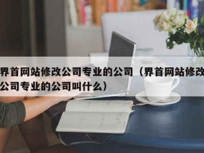 界首网站修改公司专业的公司（界首网站修改公司专业的公司叫什么）