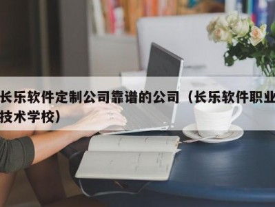 长乐软件定制公司靠谱的公司（长乐软件职业技术学校）