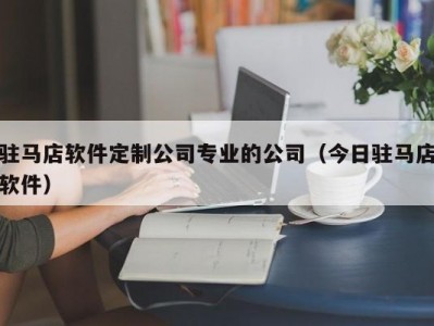 驻马店软件定制公司专业的公司（今日驻马店软件）