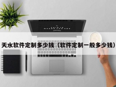 天水软件定制多少钱（软件定制一般多少钱）