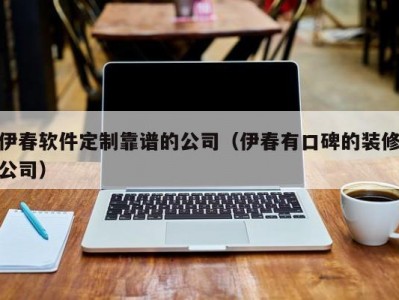 伊春软件定制靠谱的公司（伊春有口碑的装修公司）