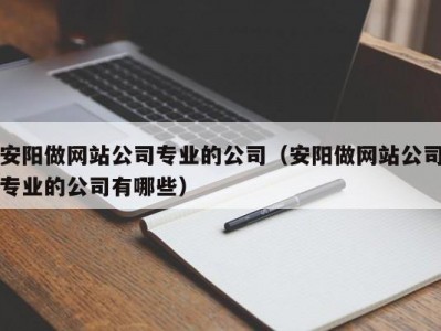 安阳做网站公司专业的公司（安阳做网站公司专业的公司有哪些）