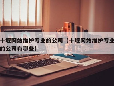 十堰网站维护专业的公司（十堰网站维护专业的公司有哪些）