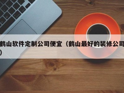鹤山软件定制公司便宜（鹤山最好的装修公司）