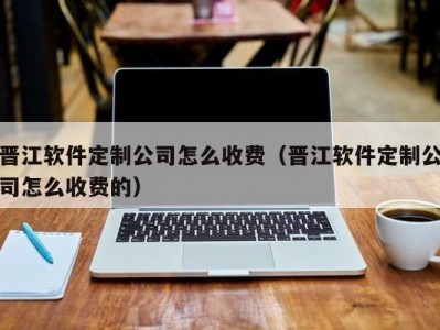 晋江软件定制公司怎么收费（晋江软件定制公司怎么收费的）