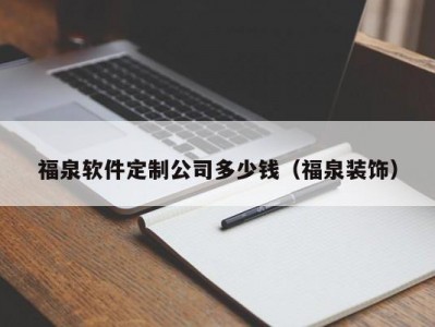 福泉软件定制公司多少钱（福泉装饰）