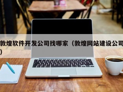 敦煌软件开发公司找哪家（敦煌网站建设公司）