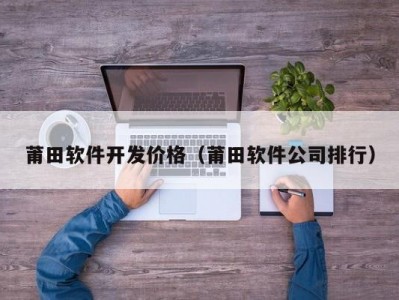 莆田软件开发价格（莆田软件公司排行）