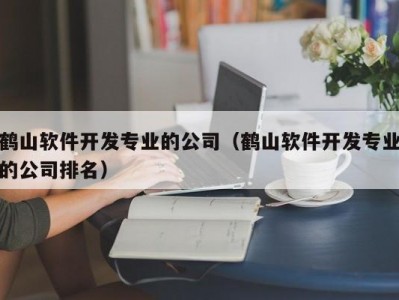 鹤山软件开发专业的公司（鹤山软件开发专业的公司排名）