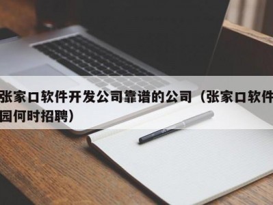 张家口软件开发公司靠谱的公司（张家口软件园何时招聘）