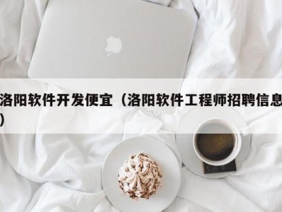 洛阳软件开发便宜（洛阳软件工程师招聘信息）