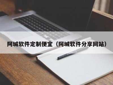 阿城软件定制便宜（阿城软件分享网站）