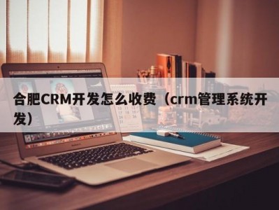 合肥CRM开发怎么收费（crm管理系统开发）