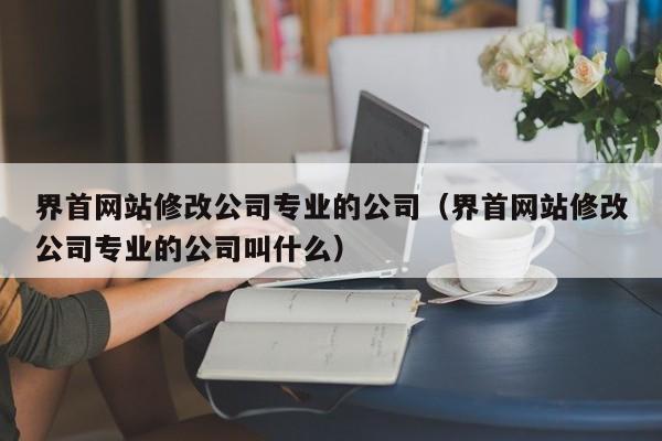 界首网站修改公司专业的公司(界首网站修改公司专业的公司叫什么)