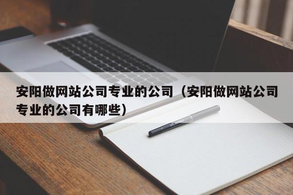 安阳做网站公司专业的公司(安阳做网站公司专业的公司有哪些)