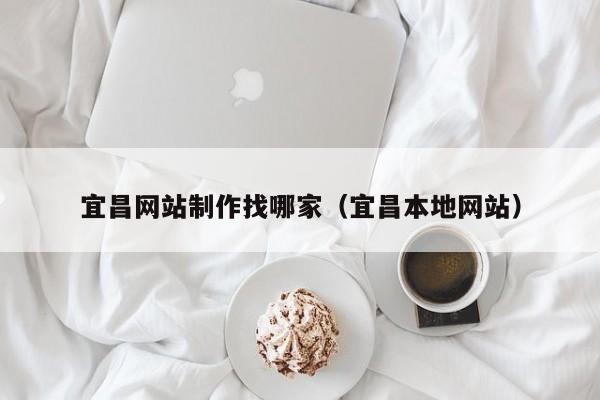 宜昌网站制作找哪家(宜昌本地网站)