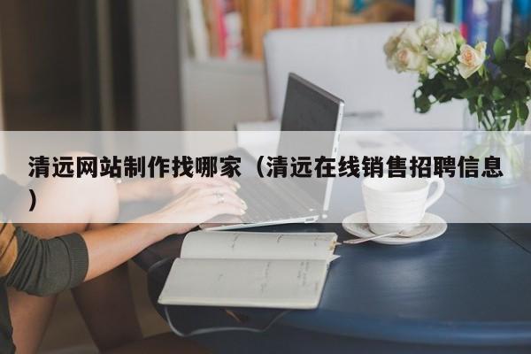 清远网站制作找哪家(清远在线销售招聘信息)